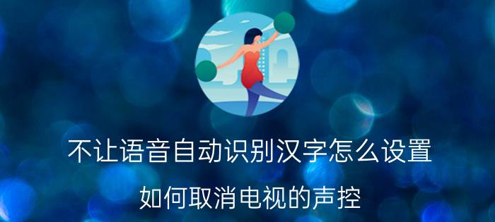 不让语音自动识别汉字怎么设置 如何取消电视的声控？